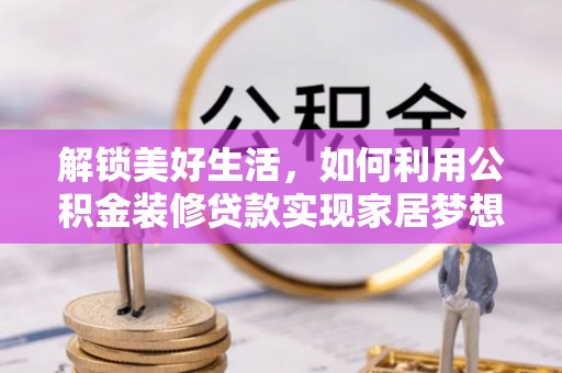 壶关解锁美好生活，如何利用公积金装修贷款实现家居梦想