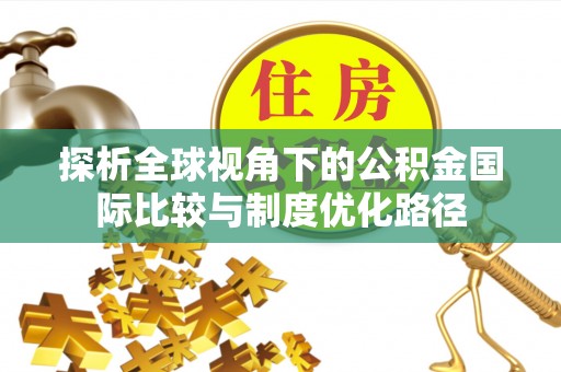 壶关探析全球视角下的公积金国际比较与制度优化路径
