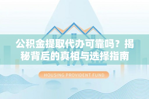 壶关公积金提取代办可靠吗？揭秘背后的真相与选择指南