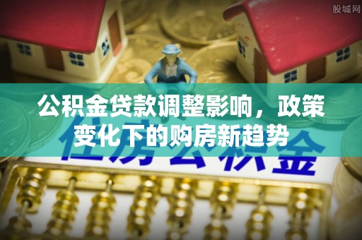壶关公积金贷款调整影响，政策变化下的购房新趋势
