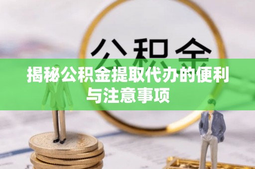 壶关揭秘公积金提取代办的便利与注意事项