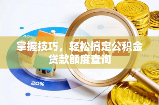 壶关掌握技巧，轻松搞定公积金贷款额度查询