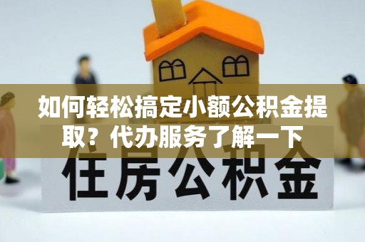 壶关如何轻松搞定小额公积金提取？代办服务了解一下