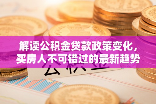 壶关解读公积金贷款政策变化，买房人不可错过的最新趋势