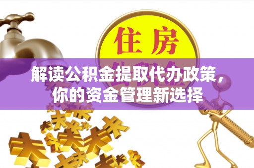 壶关解读公积金提取代办政策，你的资金管理新选择