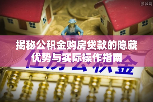 壶关揭秘公积金购房贷款的隐藏优势与实际操作指南