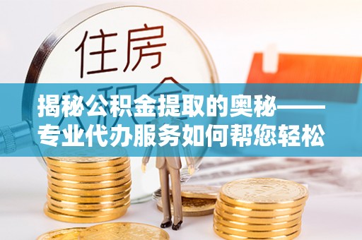 壶关揭秘公积金提取的奥秘——专业代办服务如何帮您轻松搞定