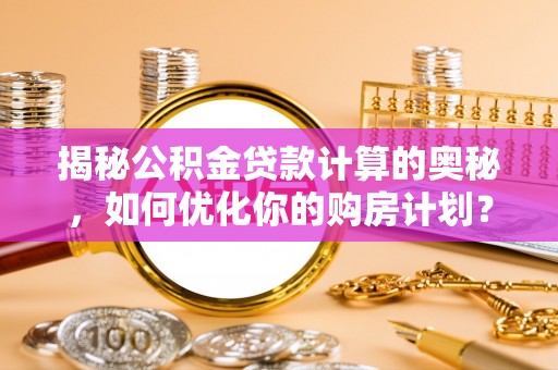 壶关揭秘公积金贷款计算的奥秘，如何优化你的购房计划？