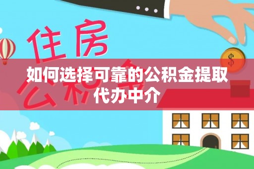 壶关如何选择可靠的公积金提取代办中介