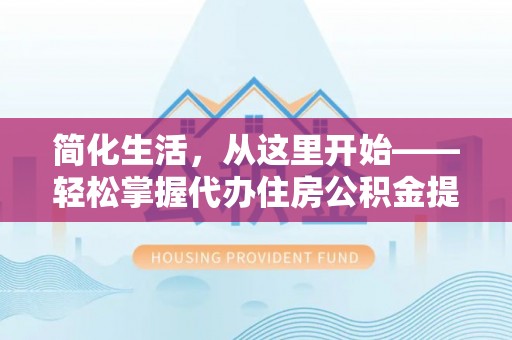 壶关简化生活，从这里开始——轻松掌握代办住房公积金提取全流程
