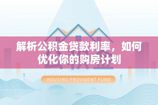 壶关解析公积金贷款利率，如何优化你的购房计划