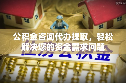 壶关公积金咨询代办提取，轻松解决您的资金需求问题