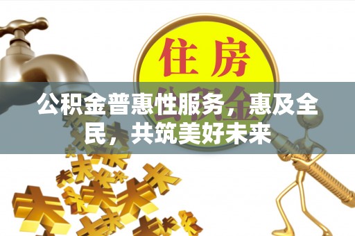 壶关公积金普惠性服务，惠及全民，共筑美好未来