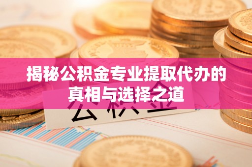 壶关揭秘公积金专业提取代办的真相与选择之道