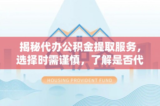 壶关揭秘代办公积金提取服务，选择时需谨慎，了解是否代办公积金提取可靠吗？