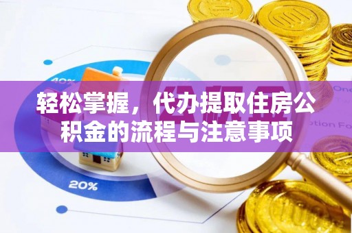 壶关轻松掌握，代办提取住房公积金的流程与注意事项