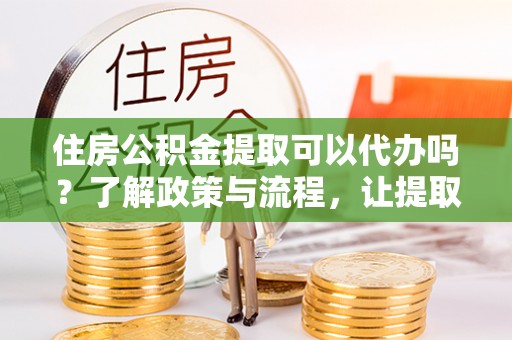 壶关住房公积金提取可以代办吗？了解政策与流程，让提取更便捷