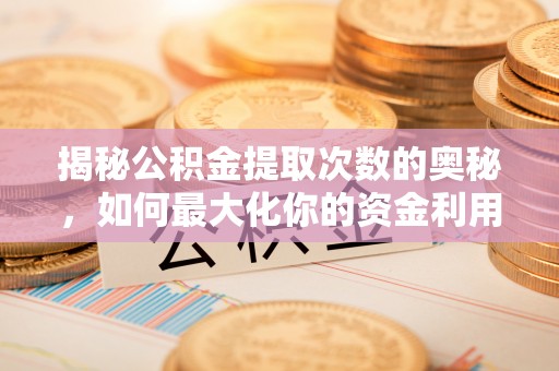 壶关揭秘公积金提取次数的奥秘，如何最大化你的资金利用？