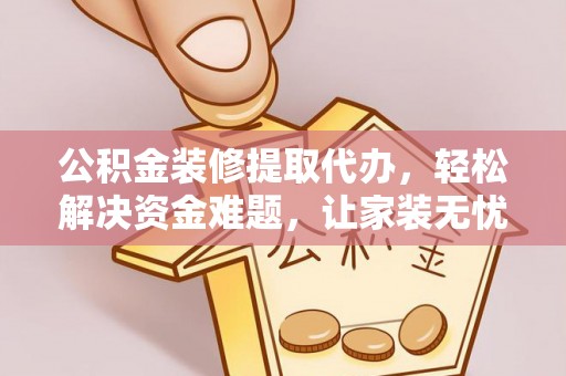 壶关公积金装修提取代办，轻松解决资金难题，让家装无忧