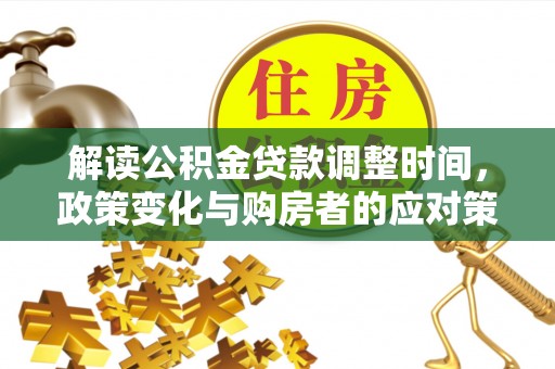 壶关解读公积金贷款调整时间，政策变化与购房者的应对策略