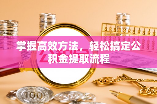 壶关掌握高效方法，轻松搞定公积金提取流程