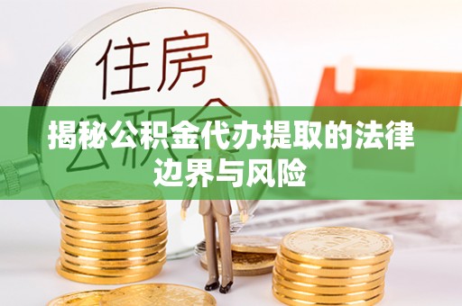 壶关揭秘公积金代办提取的法律边界与风险