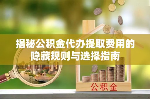 壶关揭秘公积金代办提取费用的隐藏规则与选择指南