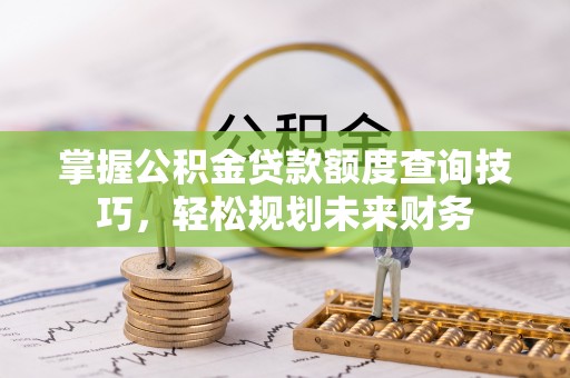 壶关掌握公积金贷款额度查询技巧，轻松规划未来财务