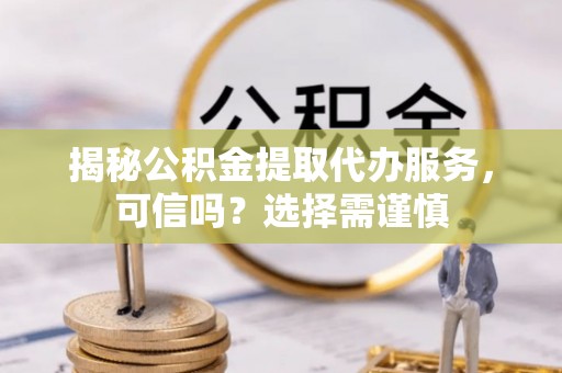 壶关揭秘公积金提取代办服务，可信吗？选择需谨慎