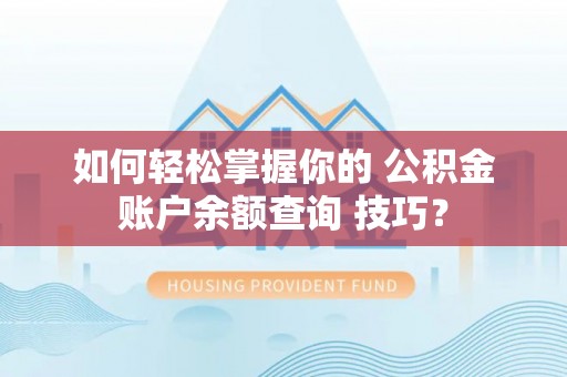 壶关如何轻松掌握你的 公积金账户余额查询 技巧？