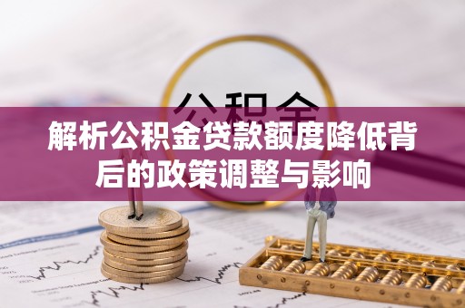 壶关解析公积金贷款额度降低背后的政策调整与影响