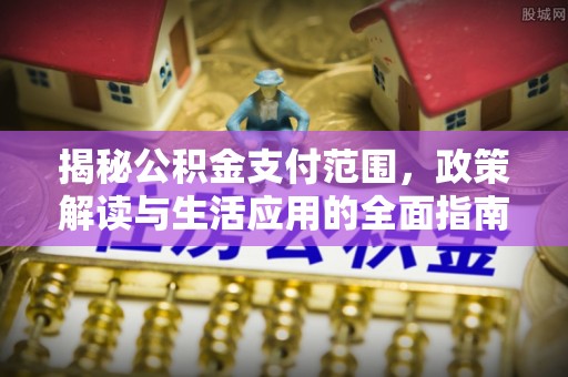 壶关揭秘公积金支付范围，政策解读与生活应用的全面指南