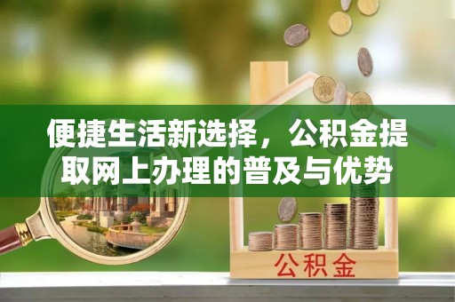 壶关便捷生活新选择，公积金提取网上办理的普及与优势