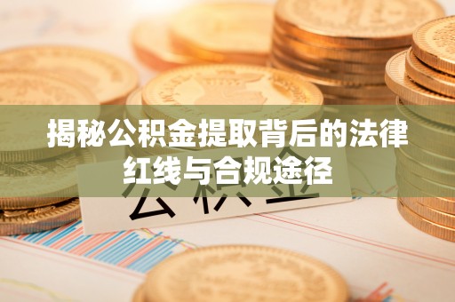 壶关揭秘公积金提取背后的法律红线与合规途径