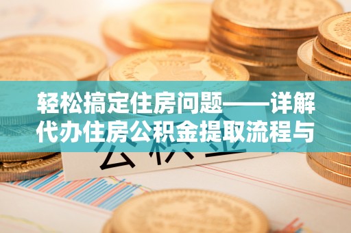 壶关轻松搞定住房问题——详解代办住房公积金提取流程与技巧
