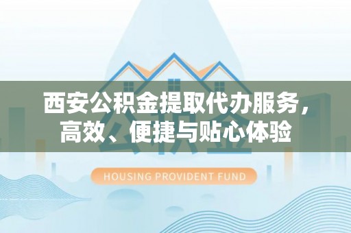 壶关西安公积金提取代办服务，高效、便捷与贴心体验