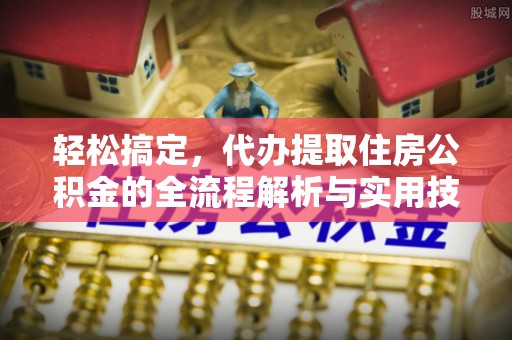 壶关轻松搞定，代办提取住房公积金的全流程解析与实用技巧