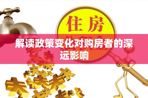 壶关解读政策变化对购房者的深远影响