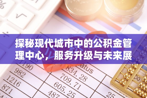 壶关探秘现代城市中的公积金管理中心，服务升级与未来展望