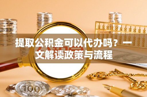 壶关提取公积金可以代办吗？一文解读政策与流程