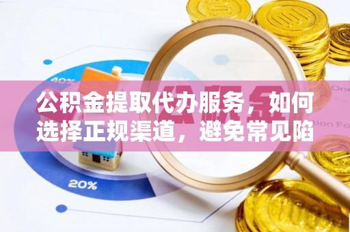 壶关公积金提取代办服务，如何选择正规渠道，避免常见陷阱
