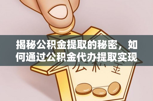 壶关揭秘公积金提取的秘密，如何通过公积金代办提取实现财务自由