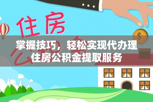 壶关掌握技巧，轻松实现代办理住房公积金提取服务
