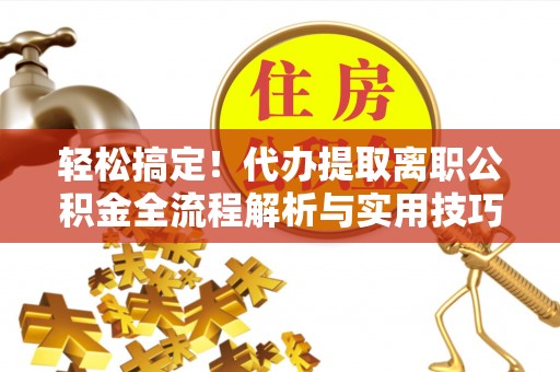 壶关轻松搞定！代办提取离职公积金全流程解析与实用技巧