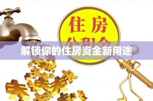 壶关解锁你的住房资金新用途