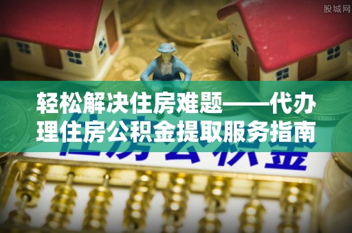 壶关轻松解决住房难题——代办理住房公积金提取服务指南