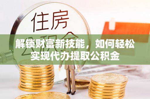 壶关解锁财富新技能，如何轻松实现代办提取公积金