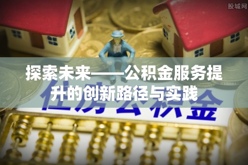 壶关探索未来——公积金服务提升的创新路径与实践