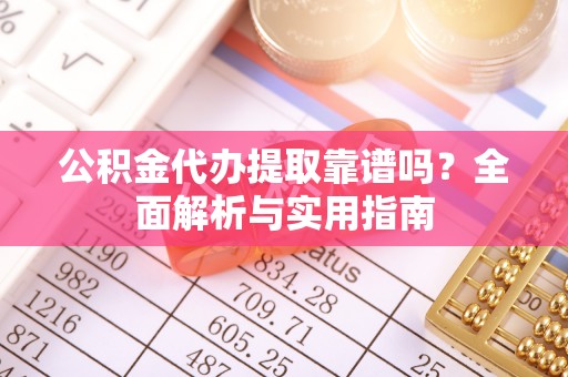 壶关公积金代办提取靠谱吗？全面解析与实用指南
