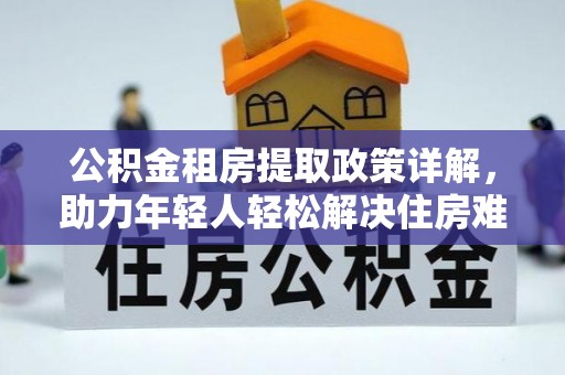 壶关公积金租房提取政策详解，助力年轻人轻松解决住房难题